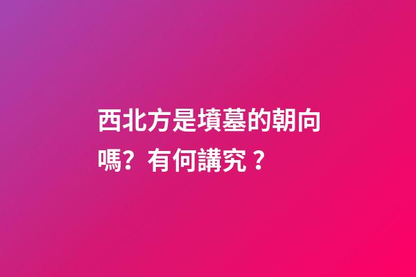 西北方是墳墓的朝向嗎？有何講究？